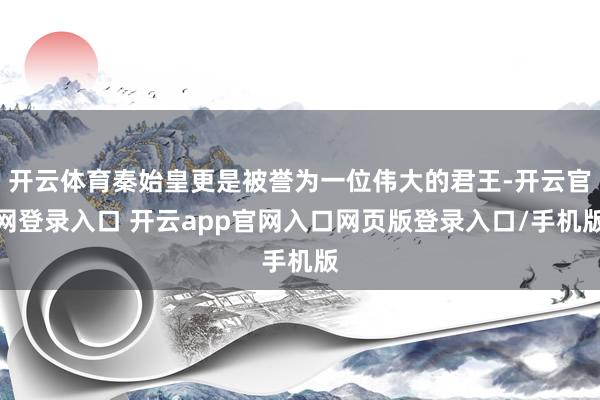 开云体育秦始皇更是被誉为一位伟大的君王-开云官网登录入口 开云app官网入口网页版登录入口/手机版