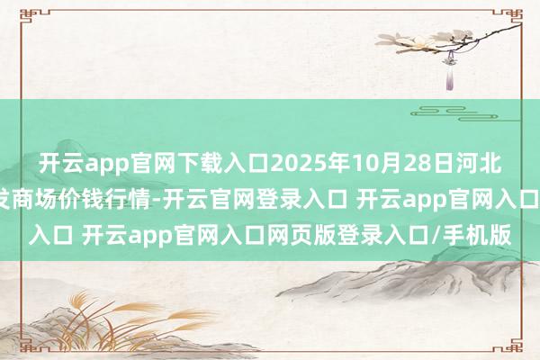 开云app官网下载入口2025年10月28日河北三河市建兴农副产物批发商场价钱行情-开云官网登录入口 开云app官网入口网页版登录入口/手机版
