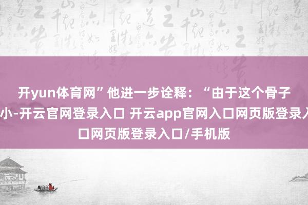 开yun体育网”　　他进一步诠释：“由于这个骨子变化着实太小-开云官网登录入口 开云app官网入口网页版登录入口/手机版