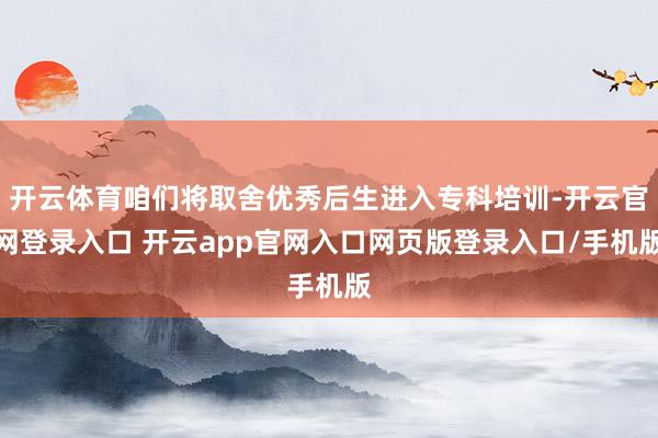 开云体育咱们将取舍优秀后生进入专科培训-开云官网登录入口 开云app官网入口网页版登录入口/手机版