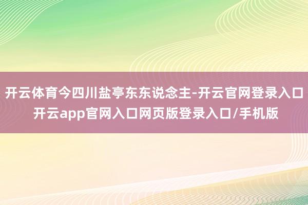 开云体育今四川盐亭东东说念主-开云官网登录入口 开云app官网入口网页版登录入口/手机版