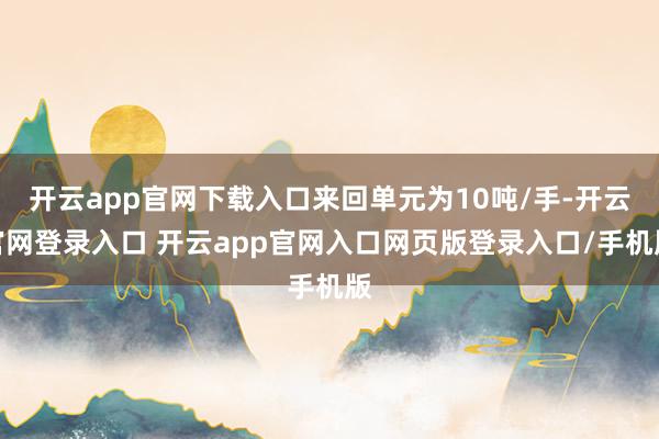 开云app官网下载入口来回单元为10吨/手-开云官网登录入口 开云app官网入口网页版登录入口/手机版