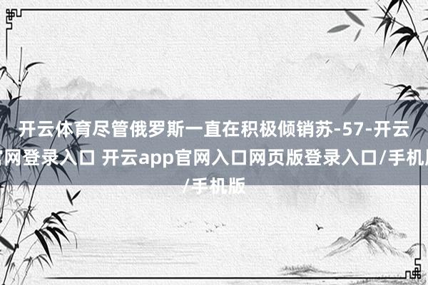 开云体育尽管俄罗斯一直在积极倾销苏-57-开云官网登录入口 开云app官网入口网页版登录入口/手机版