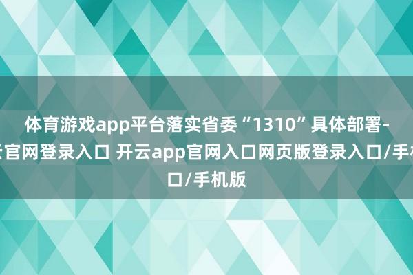 体育游戏app平台落实省委“1310”具体部署-开云官网登录入口 开云app官网入口网页版登录入口/手机版
