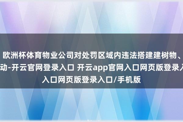欧洲杯体育物业公司对处罚区域内违法搭建建树物、构筑物等行动-开云官网登录入口 开云app官网入口网页版登录入口/手机版
