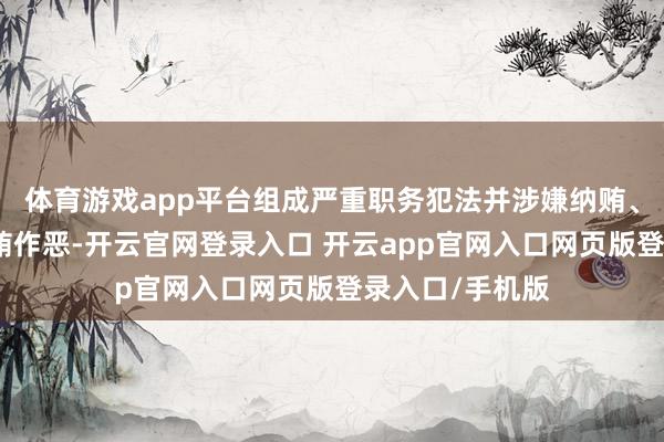 体育游戏app平台组成严重职务犯法并涉嫌纳贿、支配影响力纳贿作恶-开云官网登录入口 开云app官网入口网页版登录入口/手机版