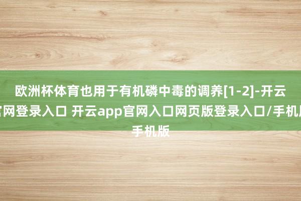 欧洲杯体育也用于有机磷中毒的调养[1-2]-开云官网登录入口 开云app官网入口网页版登录入口/手机版