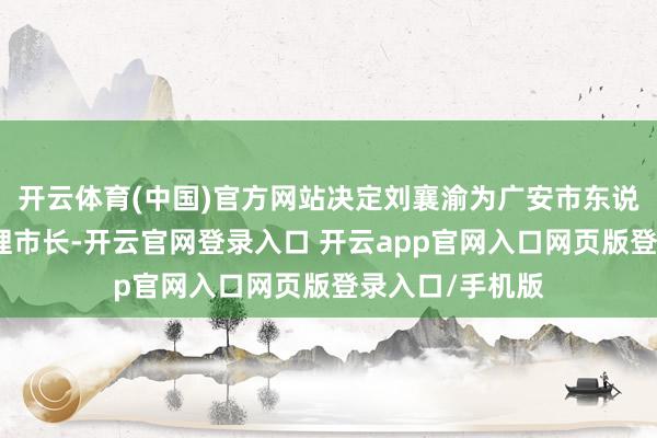 开云体育(中国)官方网站决定刘襄渝为广安市东说念主民政府代理市长-开云官网登录入口 开云app官网入口网页版登录入口/手机版