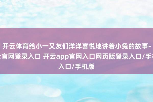 开云体育给小一又友们洋洋喜悦地讲着小兔的故事-开云官网登录入口 开云app官网入口网页版登录入口/手机版