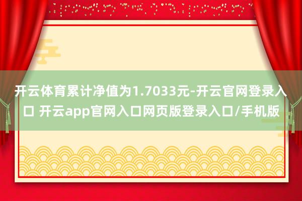 开云体育累计净值为1.7033元-开云官网登录入口 开云app官网入口网页版登录入口/手机版