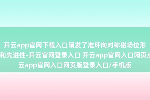 开云app官网下载入口阐发了准环向对称磁场位形这一表面的可行性和先进性-开云官网登录入口 开云app官网入口网页版登录入口/手机版