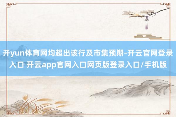 开yun体育网均超出该行及市集预期-开云官网登录入口 开云app官网入口网页版登录入口/手机版