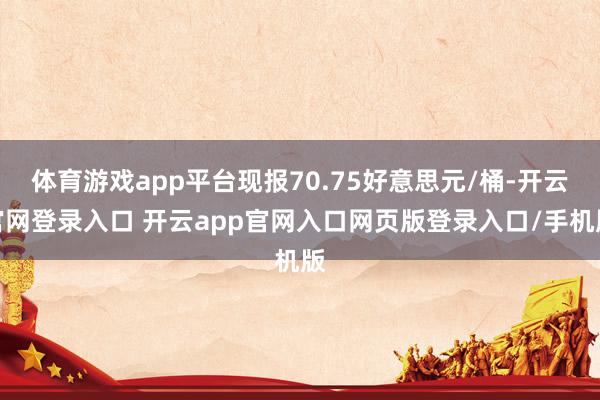 体育游戏app平台现报70.75好意思元/桶-开云官网登录入口 开云app官网入口网页版登录入口/手机版