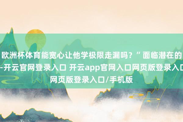 欧洲杯体育能宽心让他学极限走漏吗？”面临潜在的走漏危急-开云官网登录入口 开云app官网入口网页版登录入口/手机版
