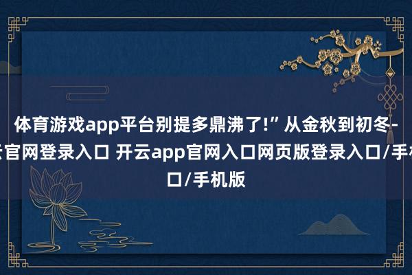 体育游戏app平台别提多鼎沸了!”从金秋到初冬-开云官网登录入口 开云app官网入口网页版登录入口/手机版
