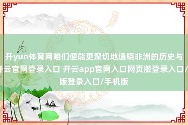 开yun体育网咱们便能更深切地通晓非洲的历史与现实-开云官网登录入口 开云app官网入口网页版登录入口/手机版