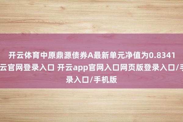开云体育中原鼎源债券A最新单元净值为0.8341元-开云官网登录入口 开云app官网入口网页版登录入口/手机版