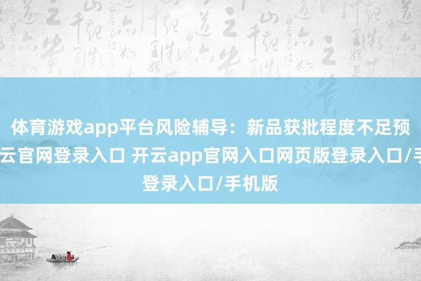 体育游戏app平台风险辅导：新品获批程度不足预期-开云官网登录入口 开云app官网入口网页版登录入口/手机版