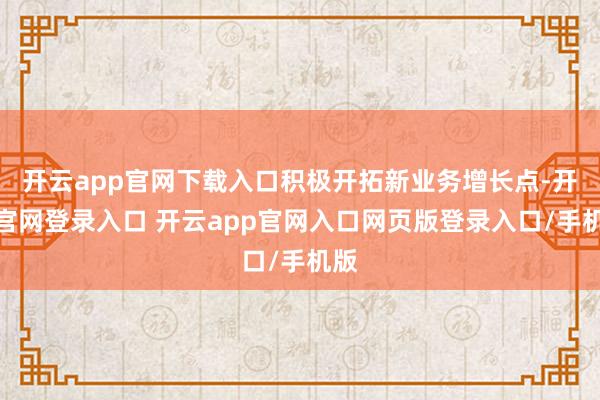 开云app官网下载入口积极开拓新业务增长点-开云官网登录入口 开云app官网入口网页版登录入口/手机版