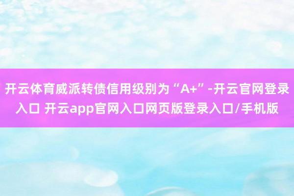 开云体育威派转债信用级别为“A+”-开云官网登录入口 开云app官网入口网页版登录入口/手机版