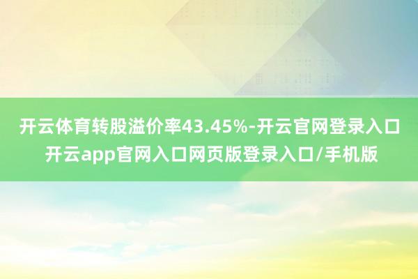 开云体育转股溢价率43.45%-开云官网登录入口 开云app官网入口网页版登录入口/手机版