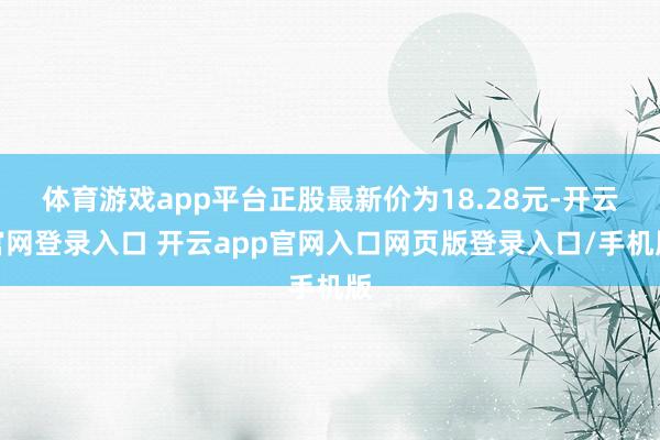 体育游戏app平台正股最新价为18.28元-开云官网登录入口 开云app官网入口网页版登录入口/手机版