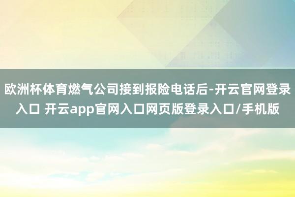 欧洲杯体育燃气公司接到报险电话后-开云官网登录入口 开云app官网入口网页版登录入口/手机版