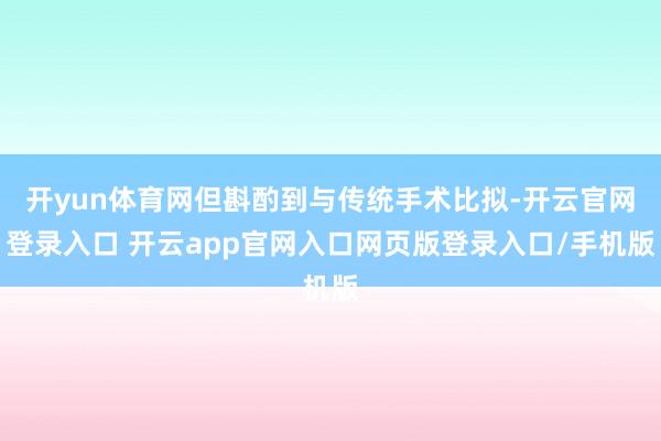 开yun体育网但斟酌到与传统手术比拟-开云官网登录入口 开云app官网入口网页版登录入口/手机版