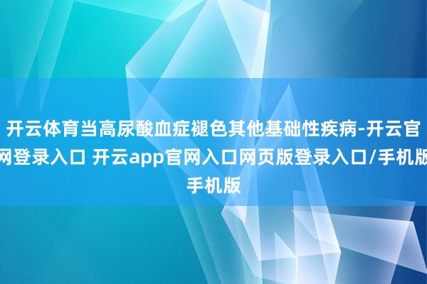 开云体育当高尿酸血症褪色其他基础性疾病-开云官网登录入口 开云app官网入口网页版登录入口/手机版