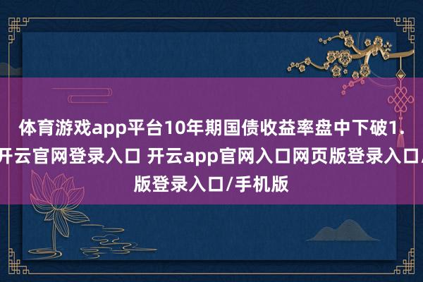 体育游戏app平台10年期国债收益率盘中下破1.7关隘-开云官网登录入口 开云app官网入口网页版登录入口/手机版