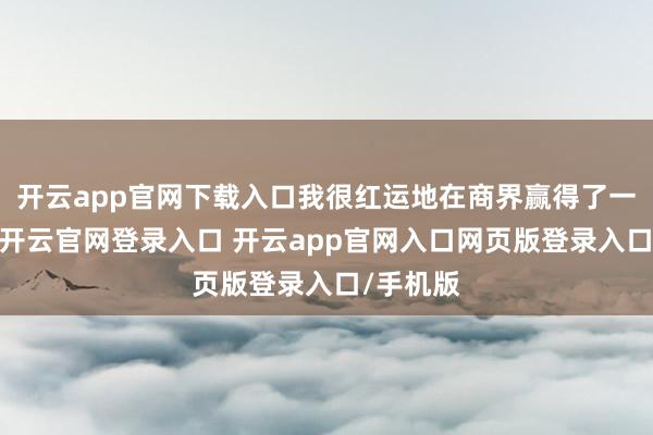 开云app官网下载入口我很红运地在商界赢得了一定竖立-开云官网登录入口 开云app官网入口网页版登录入口/手机版