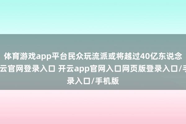 体育游戏app平台民众玩流派或将越过40亿东说念主-开云官网登录入口 开云app官网入口网页版登录入口/手机版