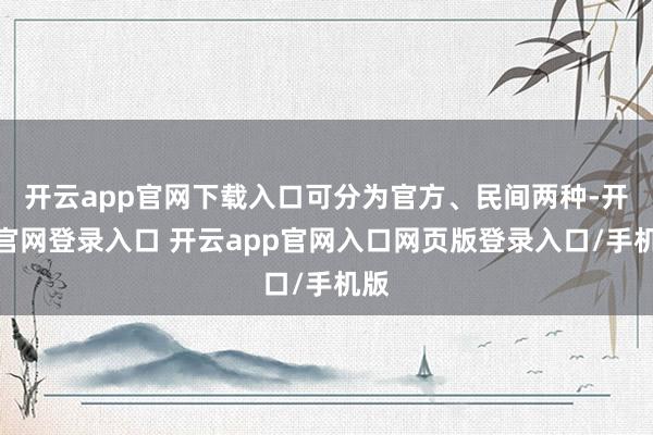 开云app官网下载入口可分为官方、民间两种-开云官网登录入口 开云app官网入口网页版登录入口/手机版