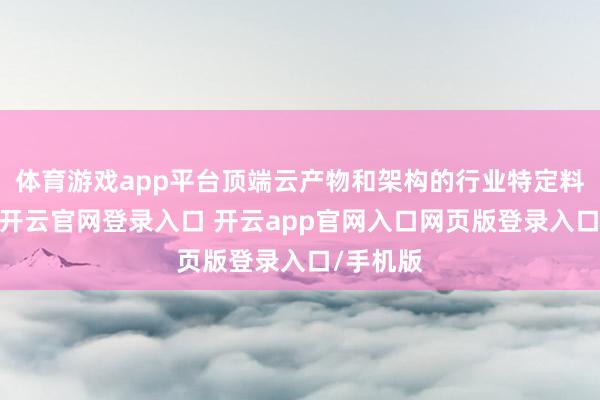 体育游戏app平台顶端云产物和架构的行业特定料理决议-开云官网登录入口 开云app官网入口网页版登录入口/手机版
