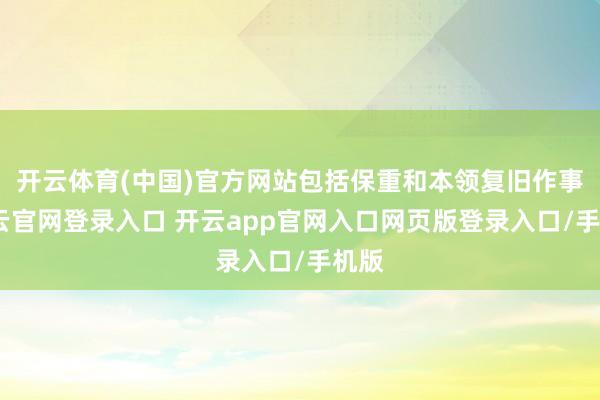 开云体育(中国)官方网站包括保重和本领复旧作事-开云官网登录入口 开云app官网入口网页版登录入口/手机版