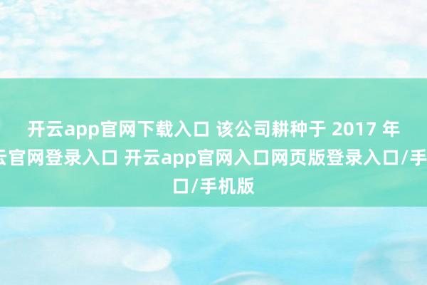 开云app官网下载入口 该公司耕种于 2017 年-开云官网登录入口 开云app官网入口网页版登录入口/手机版