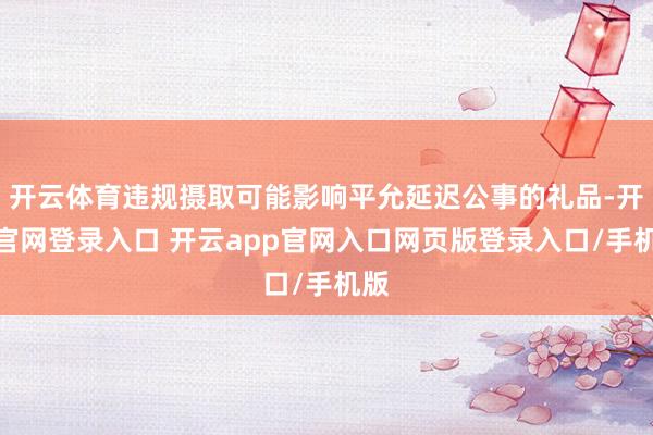 开云体育违规摄取可能影响平允延迟公事的礼品-开云官网登录入口 开云app官网入口网页版登录入口/手机版