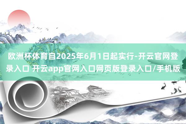 欧洲杯体育自2025年6月1日起实行-开云官网登录入口 开云app官网入口网页版登录入口/手机版