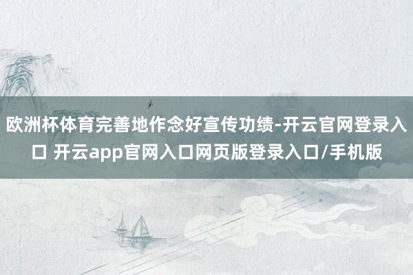 欧洲杯体育完善地作念好宣传功绩-开云官网登录入口 开云app官网入口网页版登录入口/手机版