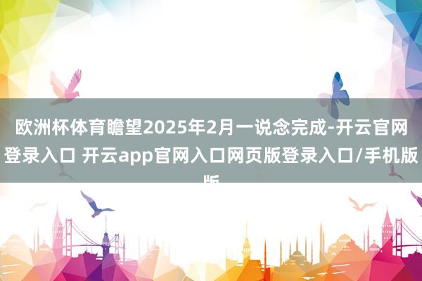 欧洲杯体育瞻望2025年2月一说念完成-开云官网登录入口 开云app官网入口网页版登录入口/手机版