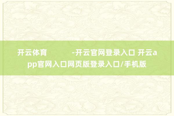 开云体育 -开云官网登录入口 开云app官网入口网页版登录入口/手机版