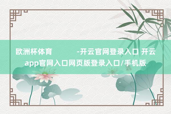 欧洲杯体育 -开云官网登录入口 开云app官网入口网页版登录入口/手机版