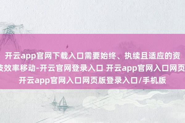 开云app官网下载入口需要始终、执续且适应的资金复旧其研发和科技效率移动-开云官网登录入口 开云app官网入口网页版登录入口/手机版