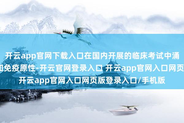 开云app官网下载入口在国内开展的临床考试中涌现出精湛的安全性和免疫原性-开云官网登录入口 开云app官网入口网页版登录入口/手机版