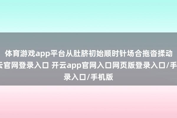体育游戏app平台从肚脐初始顺时针场合拖沓揉动-开云官网登录入口 开云app官网入口网页版登录入口/手机版
