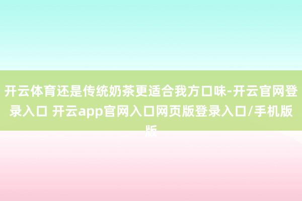 开云体育还是传统奶茶更适合我方口味-开云官网登录入口 开云app官网入口网页版登录入口/手机版