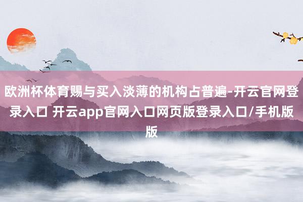 欧洲杯体育赐与买入淡薄的机构占普遍-开云官网登录入口 开云app官网入口网页版登录入口/手机版