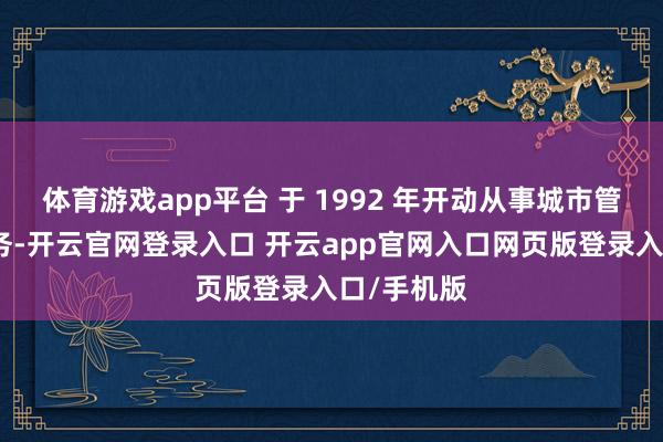 体育游戏app平台 于 1992 年开动从事城市管谈燃气业务-开云官网登录入口 开云app官网入口网页版登录入口/手机版