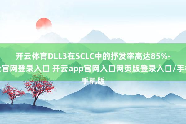 开云体育　　DLL3在SCLC中的抒发率高达85%-开云官网登录入口 开云app官网入口网页版登录入口/手机版