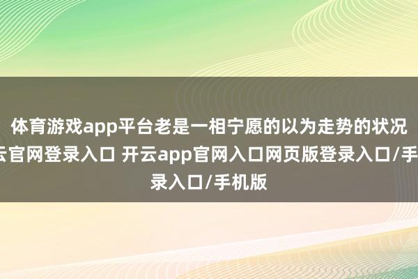 体育游戏app平台老是一相宁愿的以为走势的状况-开云官网登录入口 开云app官网入口网页版登录入口/手机版